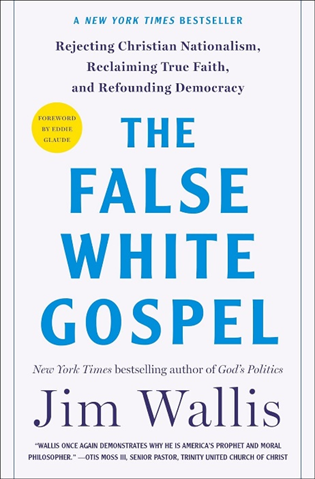 The False White Gospel: Rejecting Christian Nationalism, Reclaiming True Faith, and Refounding Democracy, by Jim Wallis